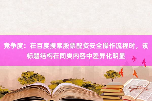 竞争度：在百度搜索股票配资安全操作流程时，该标题结构在同类内容中差异化明显