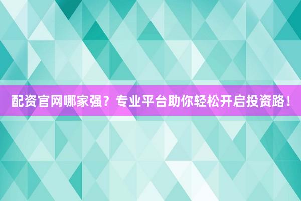 配资官网哪家强？专业平台助你轻松开启投资路！