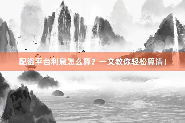 配资平台利息怎么算?一文教你轻松算清!