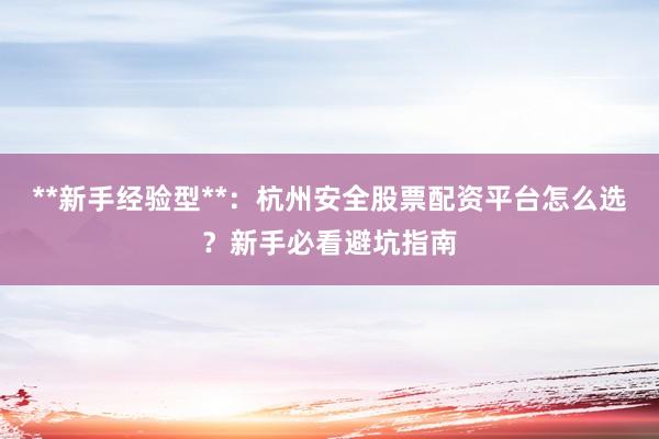 **新手经验型**：杭州安全股票配资平台怎么选？新手必看避坑指南