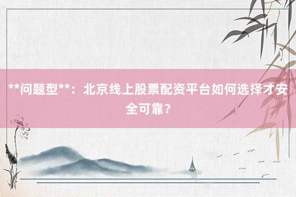 **问题型**:北京线上股票配资平台如何选择才安全可靠?