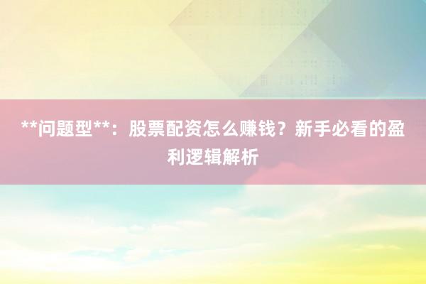**问题型**：股票配资怎么赚钱？新手必看的盈利逻辑解析