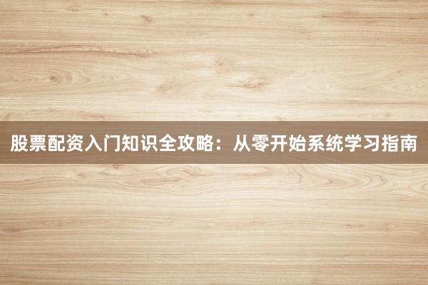 股票配资入门知识全攻略:从零开始系统学习指南