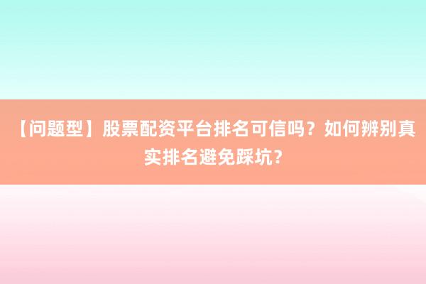 【问题型】股票配资平台排名可信吗？如何辨别真实排名避免踩坑？