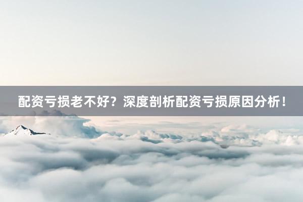 配资亏损老不好？深度剖析配资亏损原因分析！