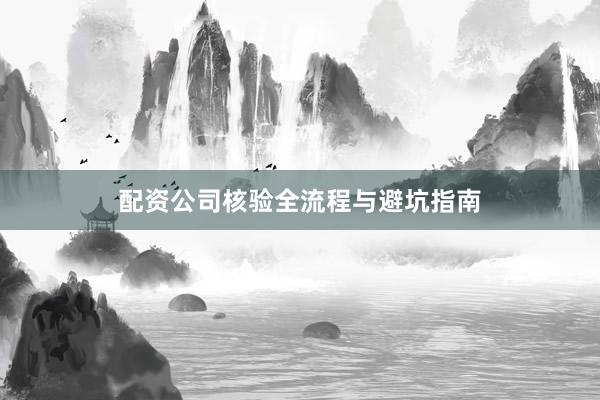 配资公司核验全流程与避坑指南