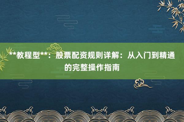 **教程型**：股票配资规则详解：从入门到精通的完整操作指南