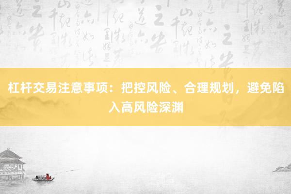 杠杆交易注意事项：把控风险、合理规划，避免陷入高风险深渊