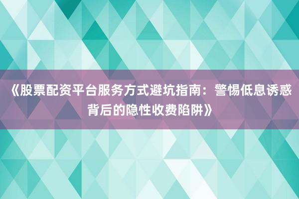 《股票配资平台服务方式避坑指南:警惕低息诱惑背后的隐性收费陷阱》
