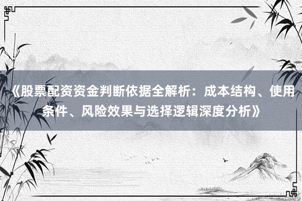 《股票配资资金判断依据全解析：成本结构、使用条件、风险效果与选择逻辑深度分析》