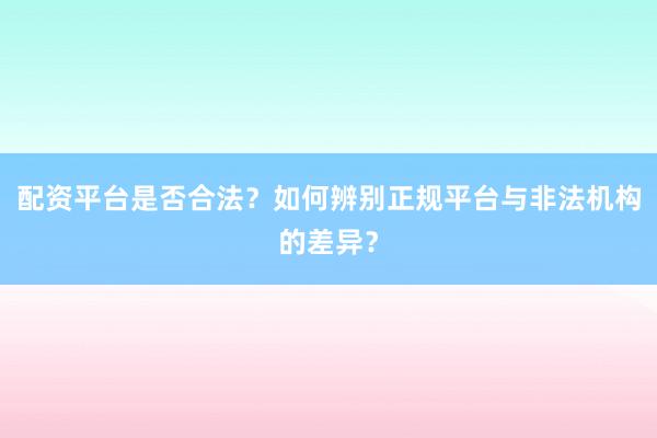 配资平台是否合法？如何辨别正规平台与非法机构的差异？