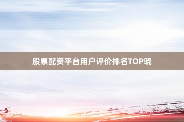 股票配资平台用户评价排名TOP晓