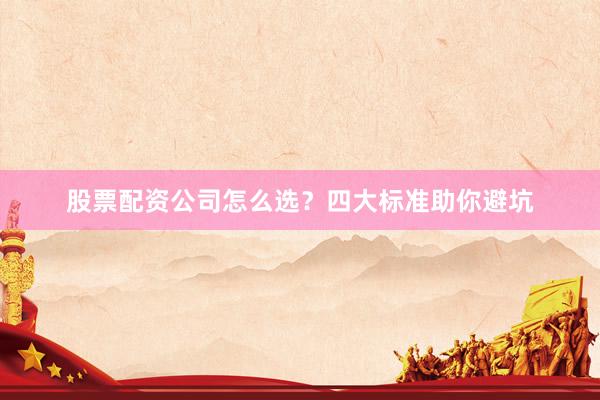 股票配资公司怎么选？四大标准助你避坑