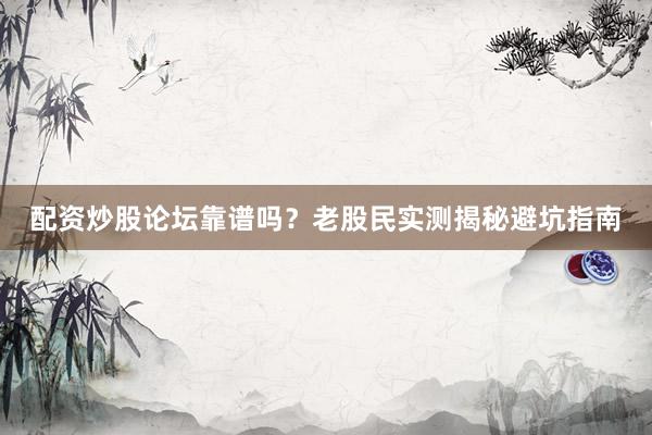配资炒股论坛靠谱吗?老股民实测揭秘避坑指南
