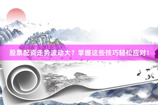 股票配资走势波动大?掌握这些技巧轻松应对!
