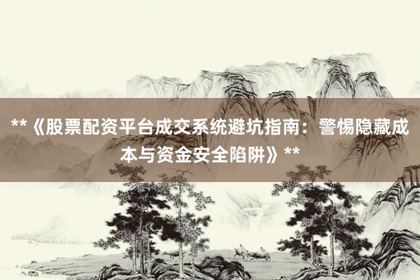 **《股票配资平台成交系统避坑指南:警惕隐藏成本与资金安全陷阱》**