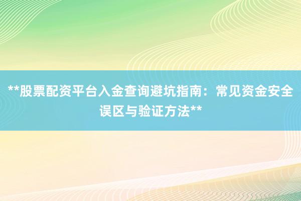 **股票配资平台入金查询避坑指南：常见资金安全误区与验证方法**