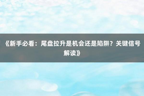 《新手必看：尾盘拉升是机会还是陷阱？关键信号解读》