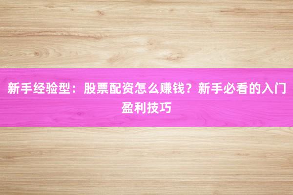 新手经验型：股票配资怎么赚钱？新手必看的入门盈利技巧