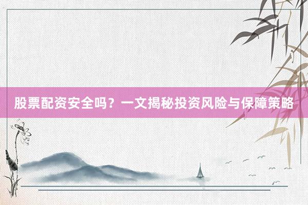 股票配资安全吗？一文揭秘投资风险与保障策略