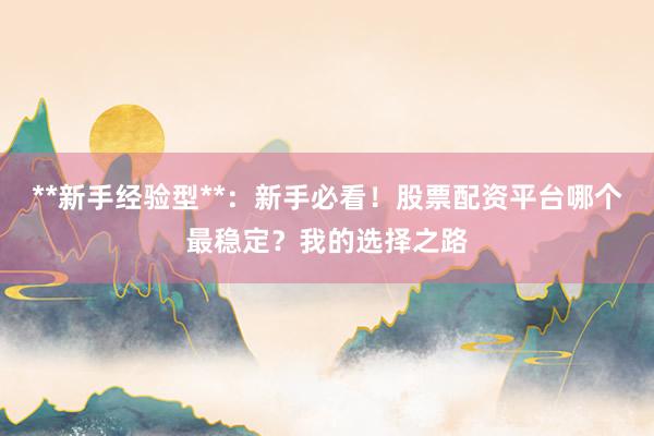 **新手经验型**：新手必看！股票配资平台哪个最稳定？我的选择之路