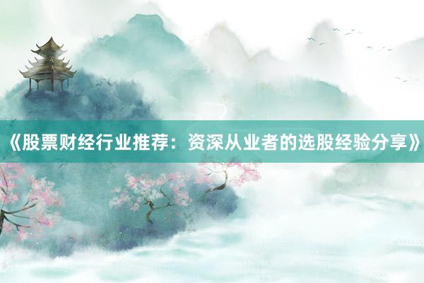 《股票财经行业推荐：资深从业者的选股经验分享》
