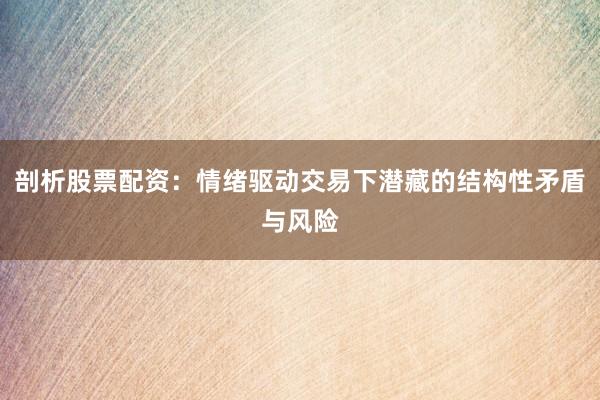 剖析股票配资：情绪驱动交易下潜藏的结构性矛盾与风险