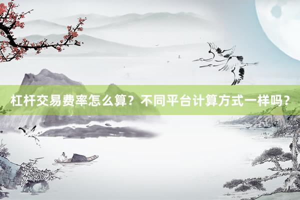 杠杆交易费率怎么算？不同平台计算方式一样吗？