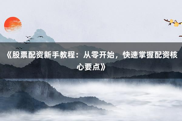 《股票配资新手教程：从零开始，快速掌握配资核心要点》