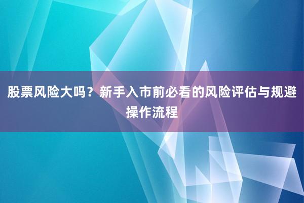 股票风险大吗？新手入市前必看的风险评估与规避操作流程