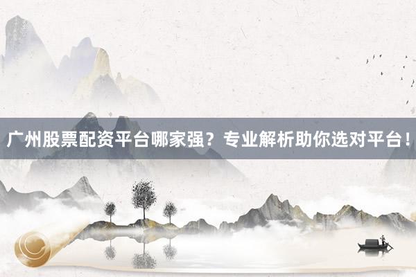 广州股票配资平台哪家强？专业解析助你选对平台！