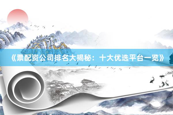 《票配资公司排名大揭秘：十大优选平台一览》