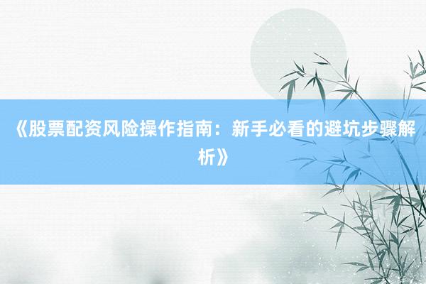 《股票配资风险操作指南：新手必看的避坑步骤解析》
