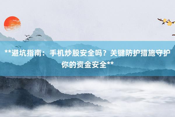 **避坑指南：手机炒股安全吗？关键防护措施守护你的资金安全**