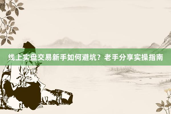 线上实盘交易新手如何避坑？老手分享实操指南