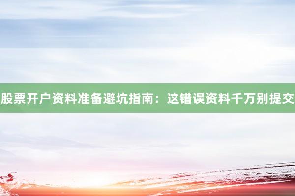 股票开户资料准备避坑指南：这错误资料千万别提交