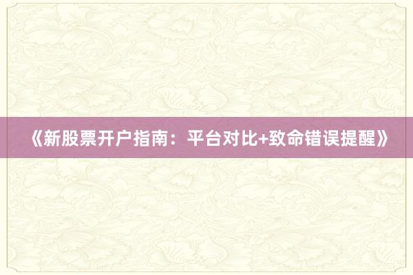 《新股票开户指南：平台对比+致命错误提醒》