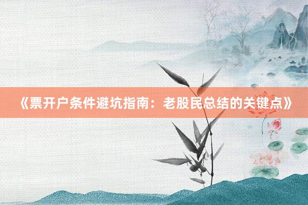 《票开户条件避坑指南：老股民总结的关键点》