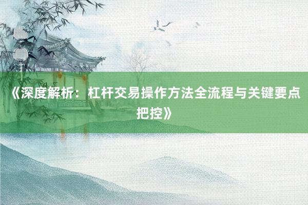 《深度解析：杠杆交易操作方法全流程与关键要点把控》