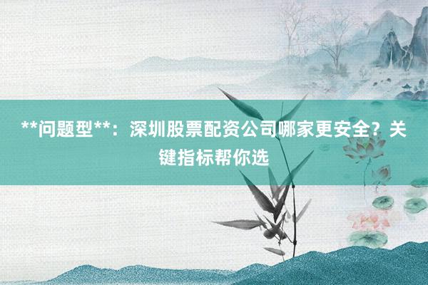 **问题型**：深圳股票配资公司哪家更安全？关键指标帮你选