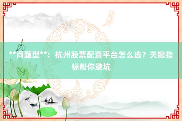 **问题型**：杭州股票配资平台怎么选？关键指标帮你避坑