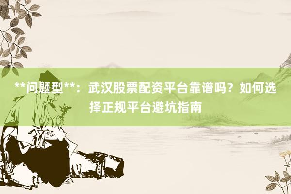 **问题型**：武汉股票配资平台靠谱吗？如何选择正规平台避坑指南
