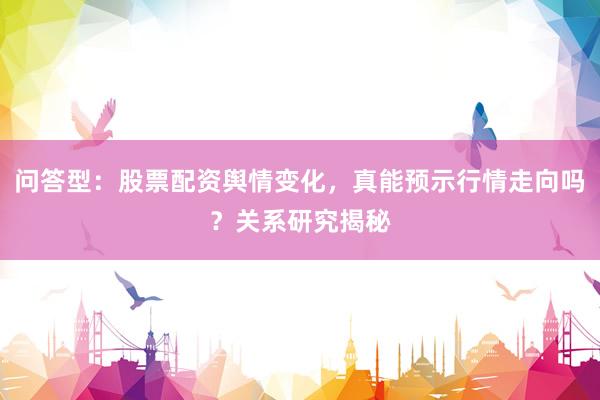 问答型：股票配资舆情变化，真能预示行情走向吗？关系研究揭秘