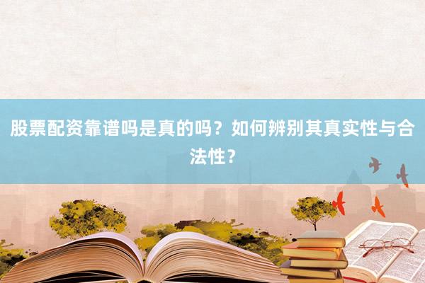 股票配资靠谱吗是真的吗？如何辨别其真实性与合法性？