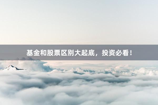 基金和股票区别大起底，投资必看！