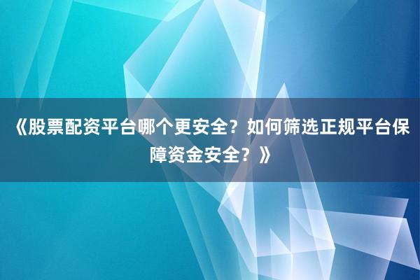 《股票配资平台哪个更安全？如何筛选正规平台保障资金安全？》