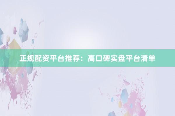 正规配资平台推荐：高口碑实盘平台清单