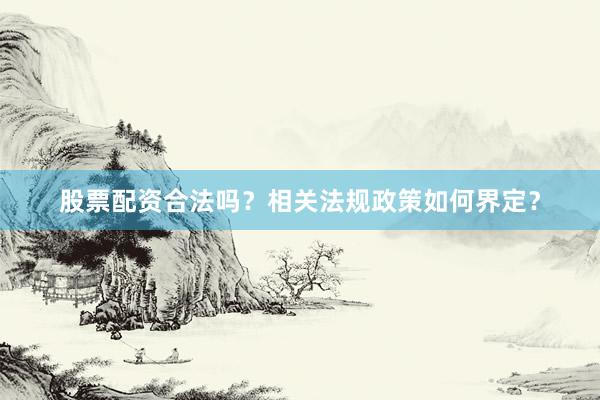 股票配资合法吗？相关法规政策如何界定？