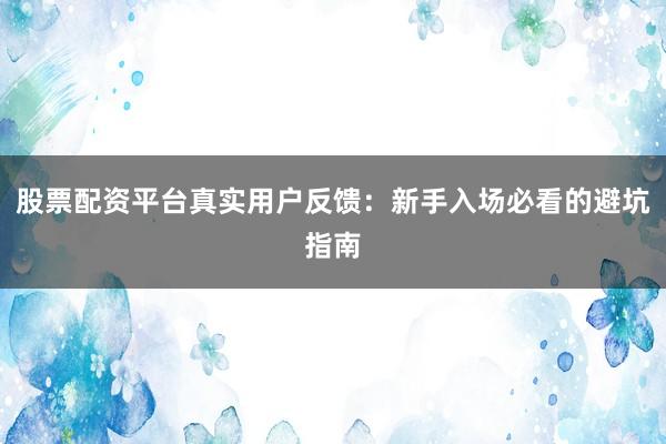 股票配资平台真实用户反馈：新手入场必看的避坑指南