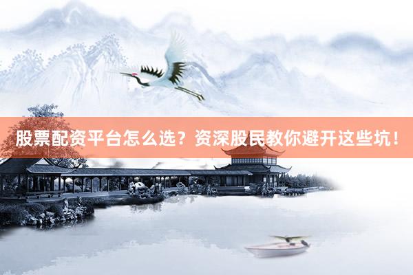股票配资平台怎么选?资深股民教你避开这些坑!